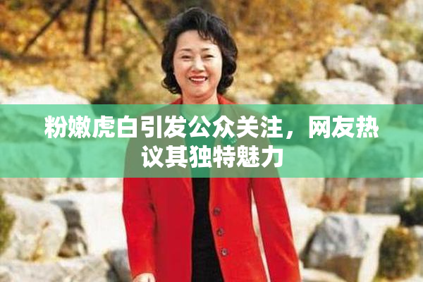 粉嫩虎白引发公众关注，网友热议其独特魅力