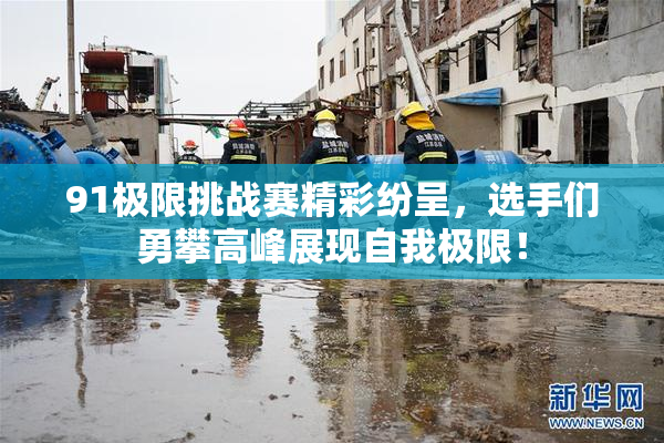 91极限挑战赛精彩纷呈，选手们勇攀高峰展现自我极限！