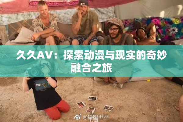 久久AV：探索动漫与现实的奇妙融合之旅