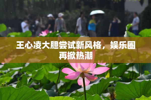 王心凌大胆尝试新风格，娱乐圈再掀热潮