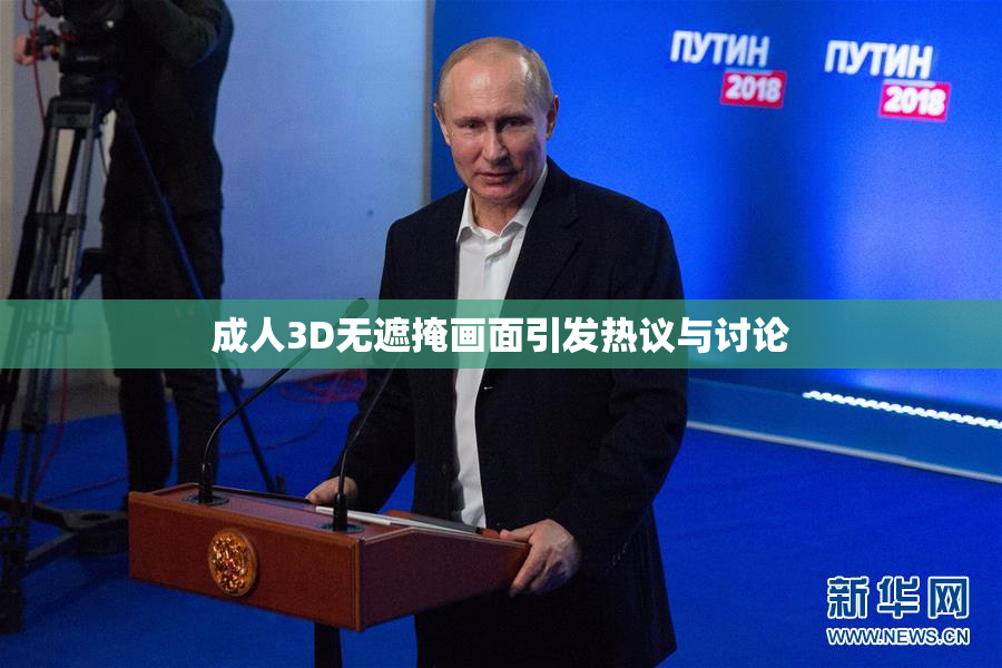 成人3D无遮掩画面引发热议与讨论