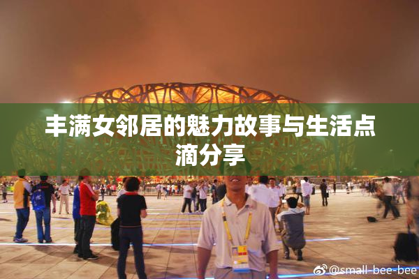 丰满女邻居的魅力故事与生活点滴分享