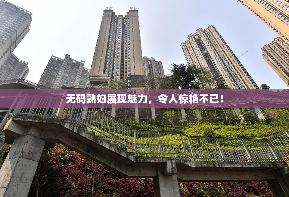 无码熟妇展现魅力，令人惊艳不已！