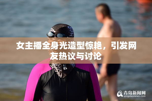 女主播全身光造型惊艳，引发网友热议与讨论