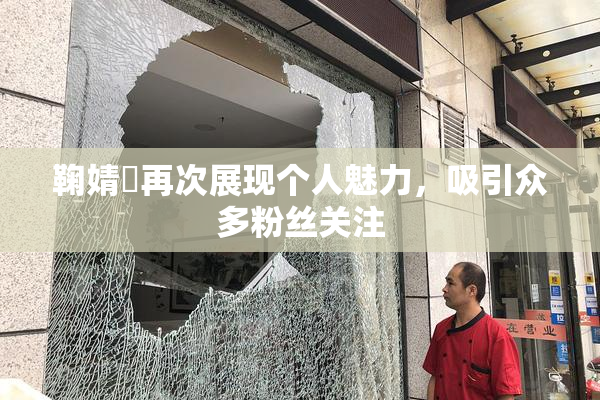 鞠婧祎再次展现个人魅力，吸引众多粉丝关注