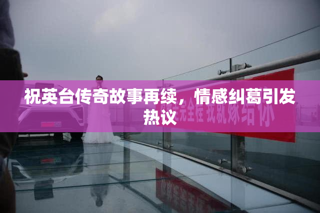 祝英台传奇故事再续，情感纠葛引发热议