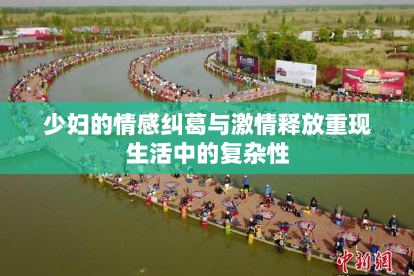 少妇的情感纠葛与激情释放重现生活中的复杂性