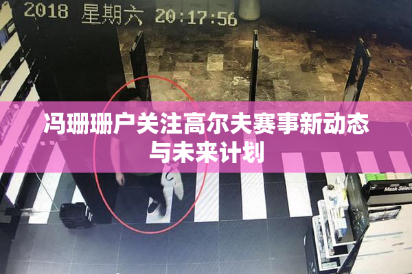 冯珊珊户关注高尔夫赛事新动态与未来计划