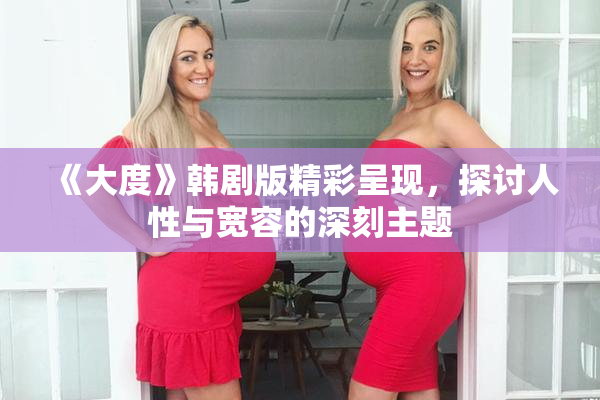 《大度》韩剧版精彩呈现，探讨人性与宽容的深刻主题