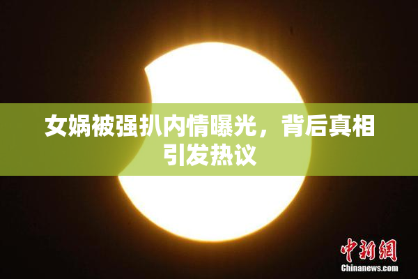 女娲被强扒内情曝光，背后真相引发热议