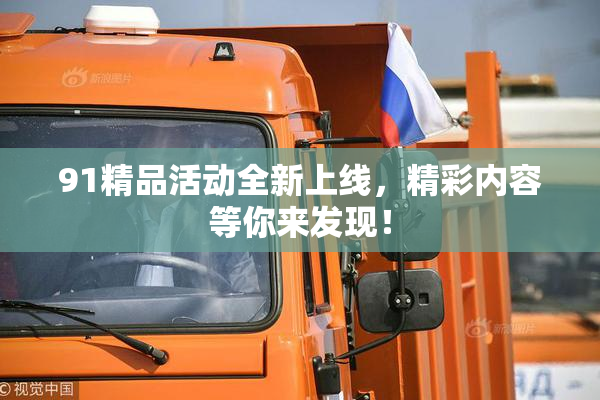 91精品活动全新上线，精彩内容等你来发现！