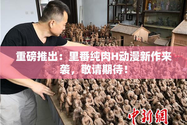 重磅推出：里番纯肉H动漫新作来袭，敬请期待！