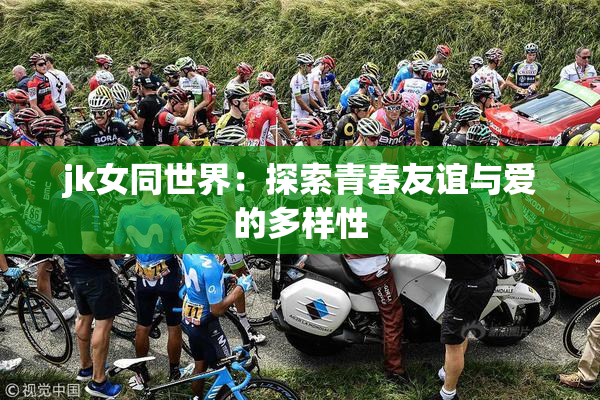 jk女同世界：探索青春友谊与爱的多样性