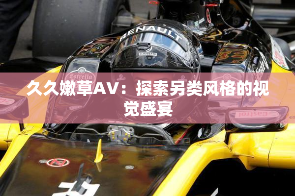 久久嫩草AV：探索另类风格的视觉盛宴