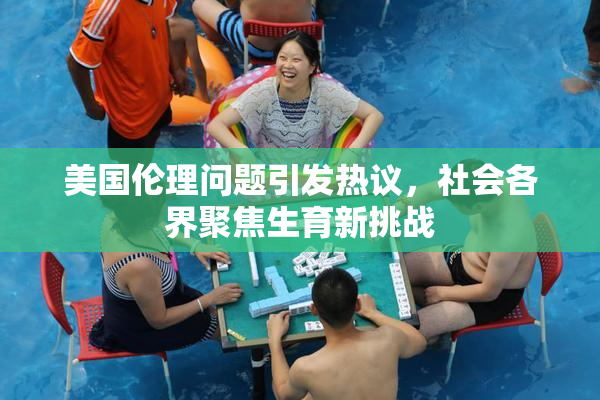 美国伦理问题引发热议，社会各界聚焦生育新挑战