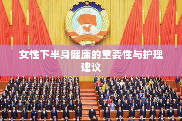 女性下半身健康的重要性与护理建议