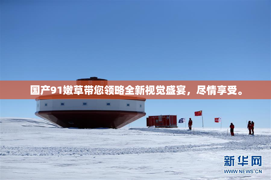 国产91嫩草带您领略全新视觉盛宴，尽情享受。