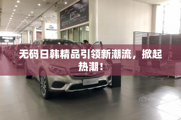 无码日韩精品引领新潮流，掀起热潮！