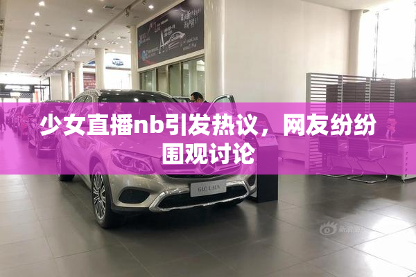 少女直播nb引发热议，网友纷纷围观讨论