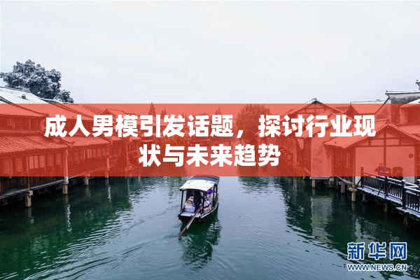 成人男模引发话题，探讨行业现状与未来趋势