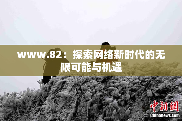 www.82：探索网络新时代的无限可能与机遇