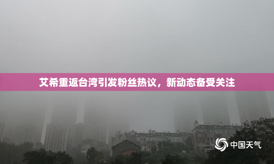 艾希重返台湾引发粉丝热议，新动态备受关注
