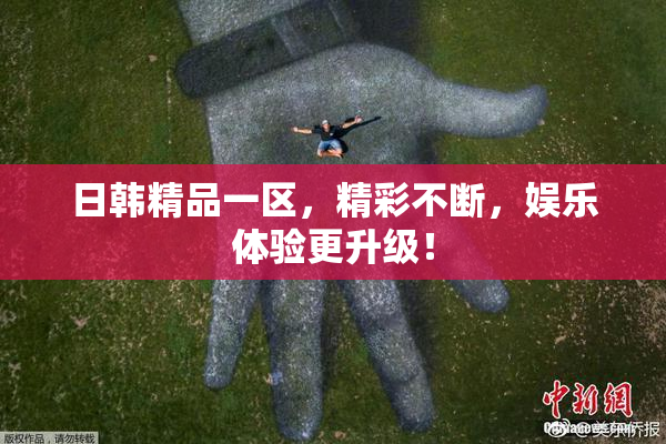 日韩精品一区，精彩不断，娱乐体验更升级！