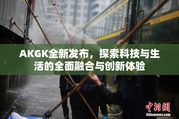 AKGK全新发布，探索科技与生活的全面融合与创新体验
