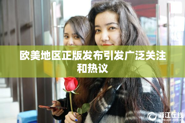 欧美地区正版发布引发广泛关注和热议