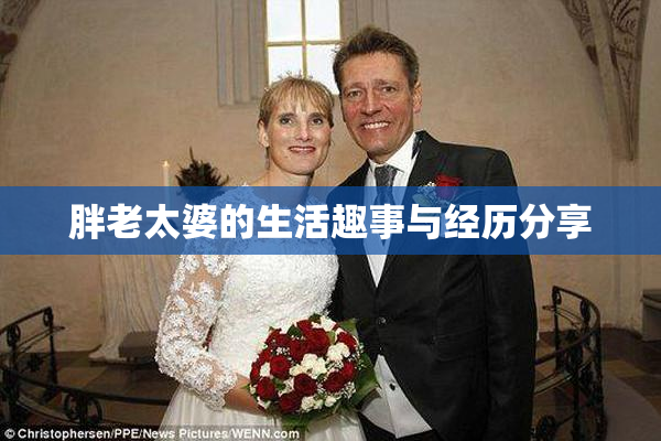 胖老太婆的生活趣事与经历分享