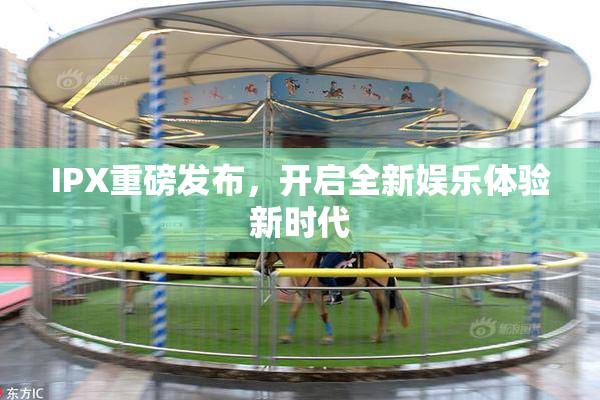 IPX重磅发布，开启全新娱乐体验新时代