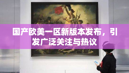 国产欧美一区新版本发布，引发广泛关注与热议