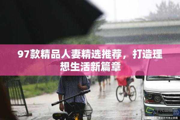 97款精品人妻精选推荐，打造理想生活新篇章