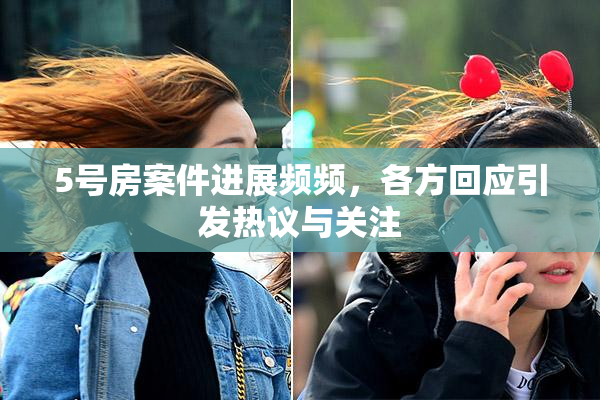 5号房案件进展频频，各方回应引发热议与关注