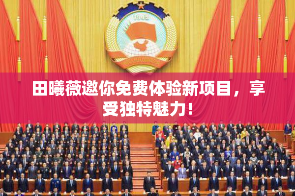 田曦薇邀你免费体验新项目，享受独特魅力！