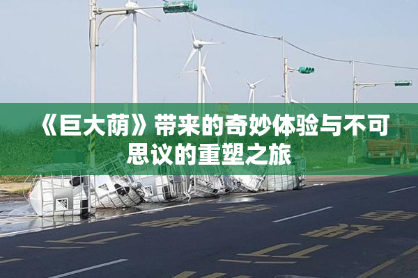 《巨大荫》带来的奇妙体验与不可思议的重塑之旅