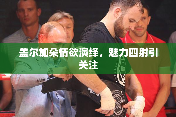 盖尔加朵情欲演绎，魅力四射引关注