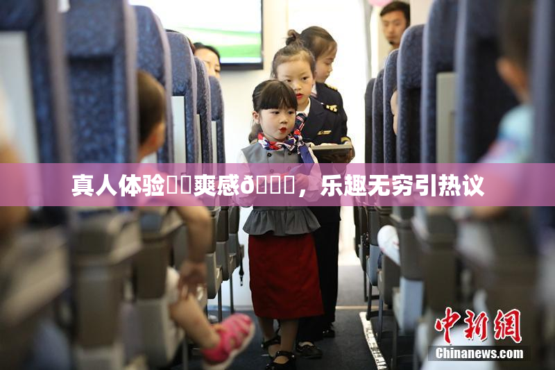 真人体验❌‌爽感🔞，乐趣无穷引热议