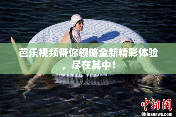 芭乐视频带你领略全新精彩体验，尽在其中！