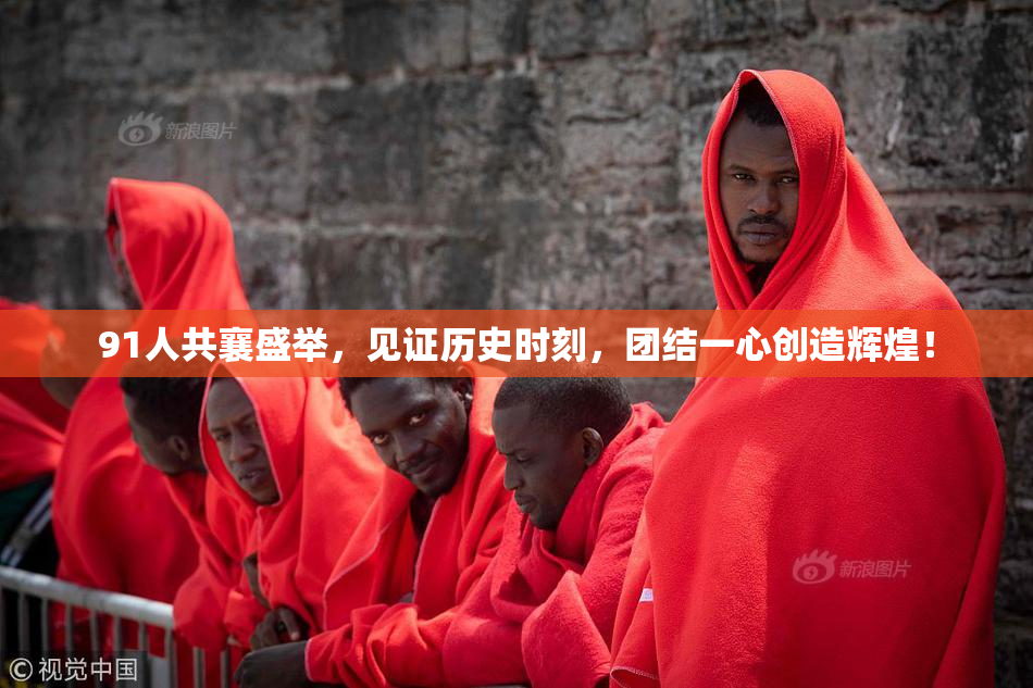 91人共襄盛举，见证历史时刻，团结一心创造辉煌！