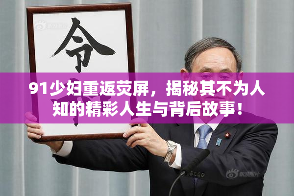 91少妇重返荧屏，揭秘其不为人知的精彩人生与背后故事！