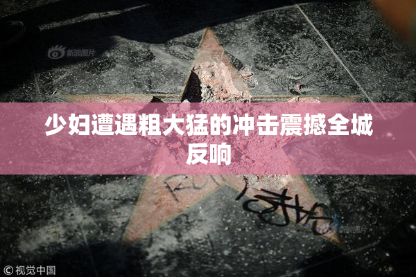 少妇遭遇粗大猛的冲击震撼全城反响