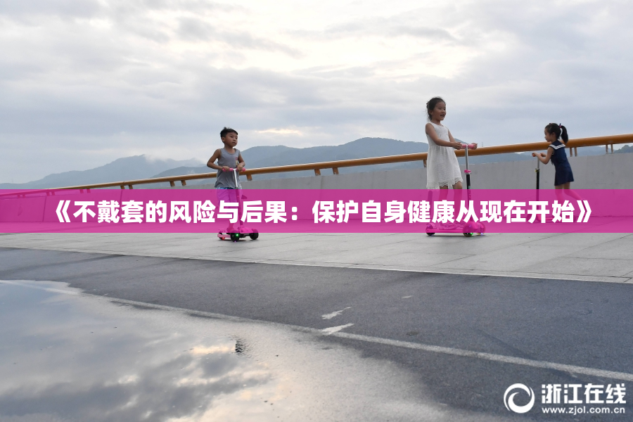 《不戴套的风险与后果：保护自身健康从现在开始》