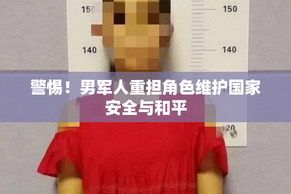 警惕！男军人重担角色维护国家安全与和平