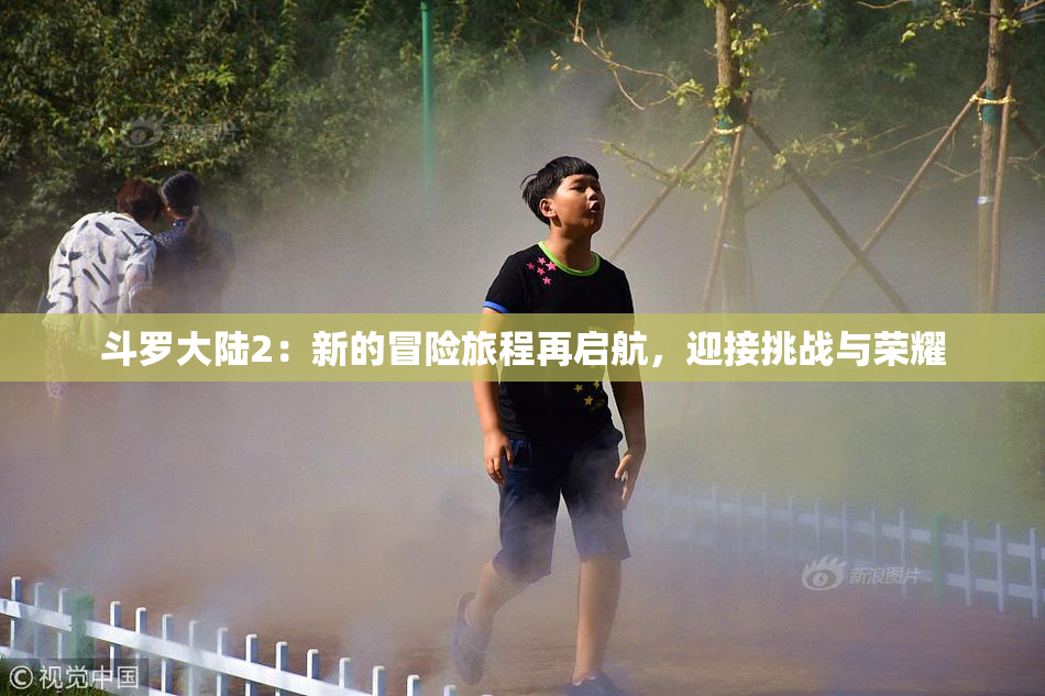 斗罗大陆2：新的冒险旅程再启航，迎接挑战与荣耀