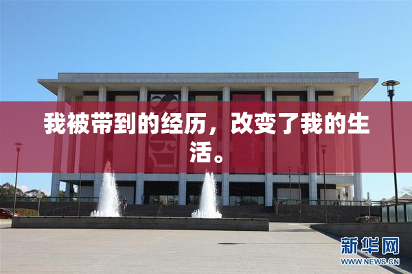 我被带到的经历，改变了我的生活。