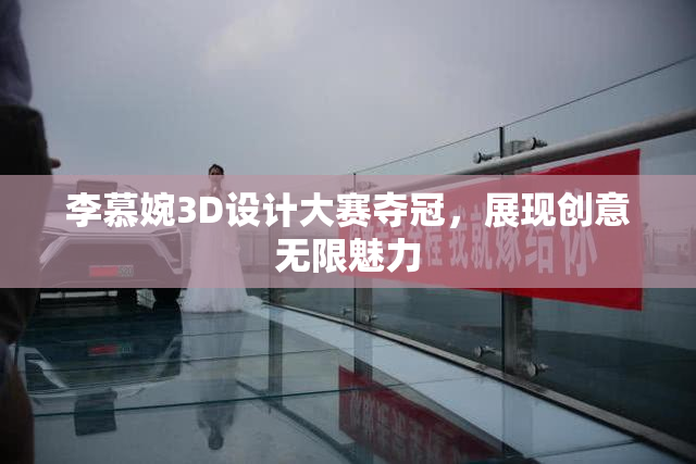 李慕婉3D设计大赛夺冠，展现创意无限魅力
