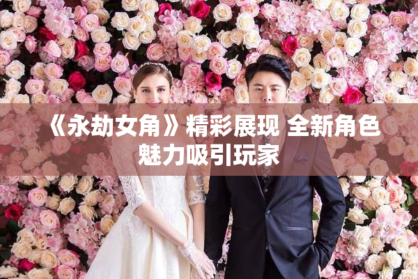 《永劫女角》精彩展现 全新角色魅力吸引玩家