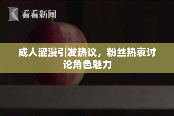 成人涩漫引发热议，粉丝热衷讨论角色魅力