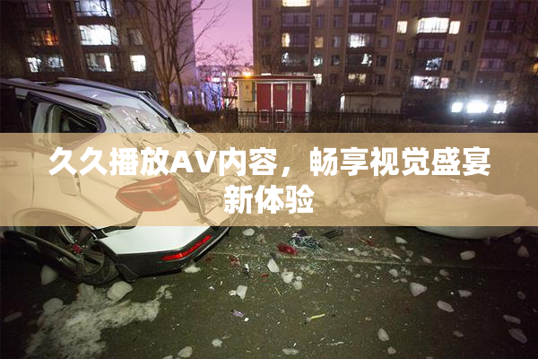 久久播放AV内容，畅享视觉盛宴新体验